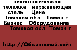 технологическая тележка  (нержавеющая сталь) › Цена ­ 15 000 - Томская обл., Томск г. Бизнес » Оборудование   . Томская обл.,Томск г.